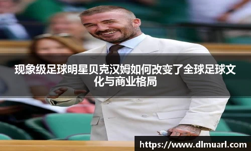 现象级足球明星贝克汉姆如何改变了全球足球文化与商业格局