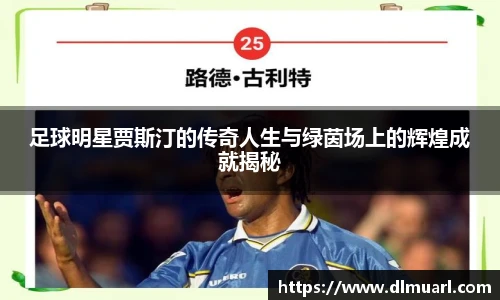 足球明星贾斯汀的传奇人生与绿茵场上的辉煌成就揭秘